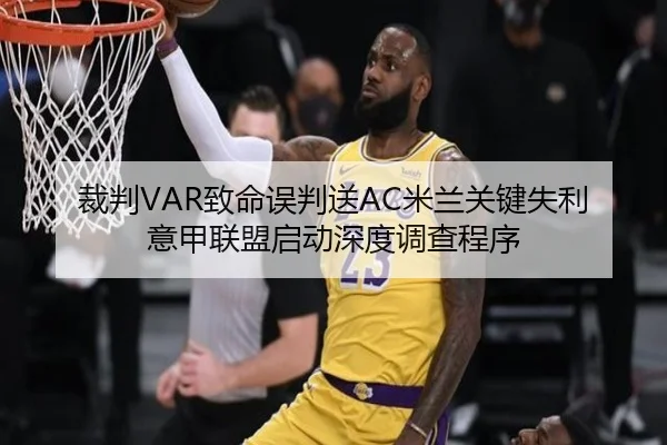 裁判VAR致命误判送AC米兰关键失利 意甲联盟启动深度调查程序