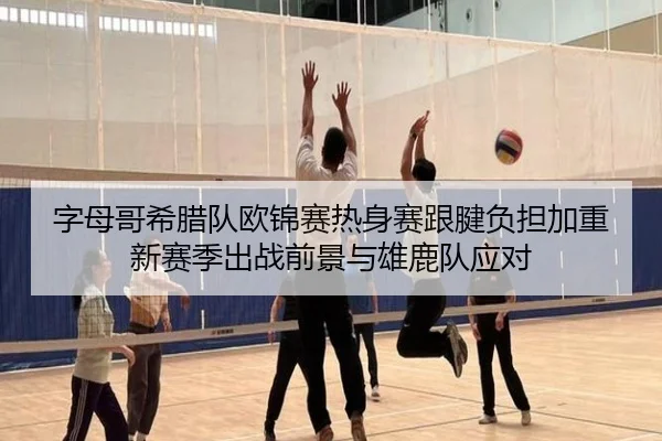 字母哥希腊队欧锦赛热身赛跟腱负担加重 新赛季出战前景与雄鹿队应对