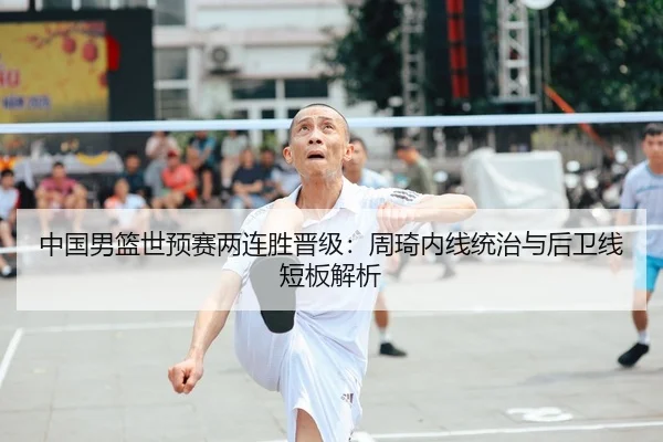中国男篮世预赛两连胜晋级：周琦内线统治与后卫线短板解析